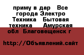 приму в дар - Все города Электро-Техника » Бытовая техника   . Амурская обл.,Благовещенск г.